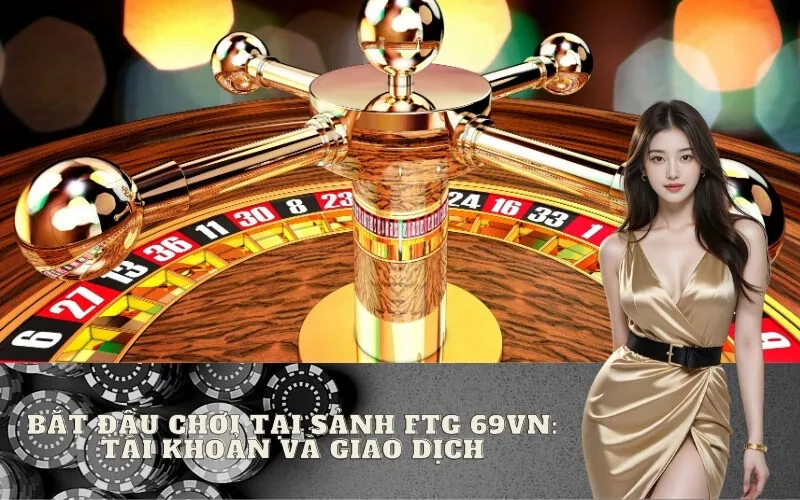 Bắt Đầu Chơi Tại Sảnh FTG 69vn: Tài Khoản và Giao Dịch